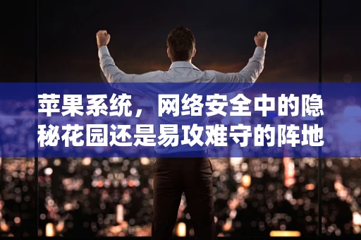 苹果系统，网络安全中的隐秘花园还是易攻难守的阵地？