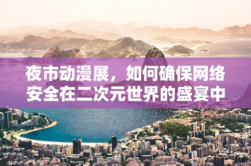 夜市动漫展，如何确保网络安全在二次元世界的盛宴中不受威胁？