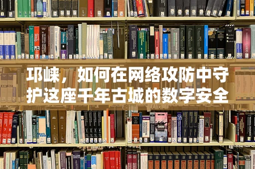邛崃，如何在网络攻防中守护这座千年古城的数字安全？