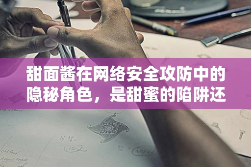 甜面酱在网络安全攻防中的隐秘角色，是甜蜜的陷阱还是防御的调味品？