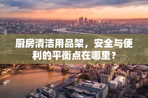 厨房清洁用品架，安全与便利的平衡点在哪里？
