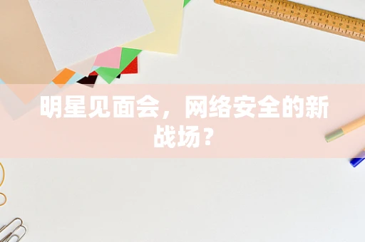 明星见面会，网络安全的新战场？