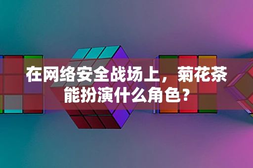 在网络安全战场上，菊花茶能扮演什么角色？