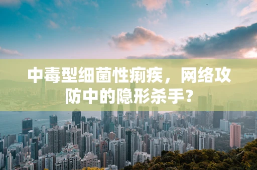 中毒型细菌性痢疾，网络攻防中的隐形杀手？
