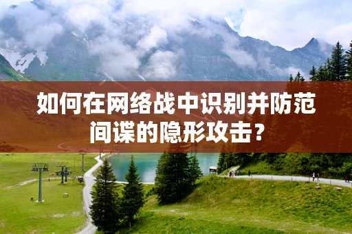 如何在网络战中识别并防范间谍的隐形攻击？