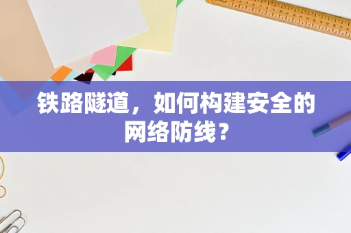铁路隧道，如何构建安全的网络防线？