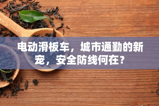 电动滑板车，城市通勤的新宠，安全防线何在？