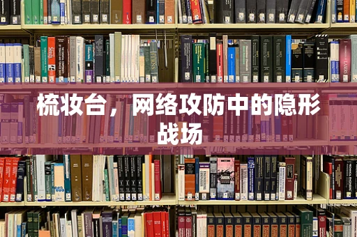 梳妆台，网络攻防中的隐形战场