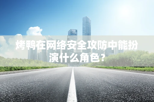 烤鸭在网络安全攻防中能扮演什么角色？