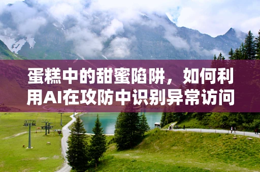 蛋糕中的甜蜜陷阱，如何利用AI在攻防中识别异常访问模式？