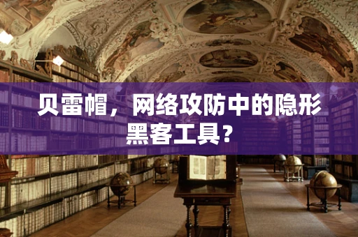 贝雷帽，网络攻防中的隐形黑客工具？