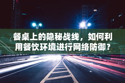 餐桌上的隐秘战线，如何利用餐饮环境进行网络防御？