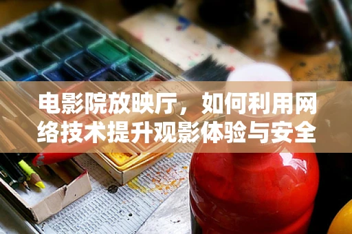 电影院放映厅，如何利用网络技术提升观影体验与安全？