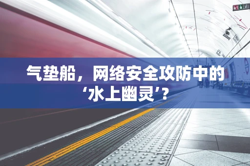 气垫船，网络安全攻防中的‘水上幽灵’？