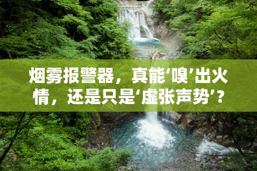 烟雾报警器，真能‘嗅’出火情，还是只是‘虚张声势’？