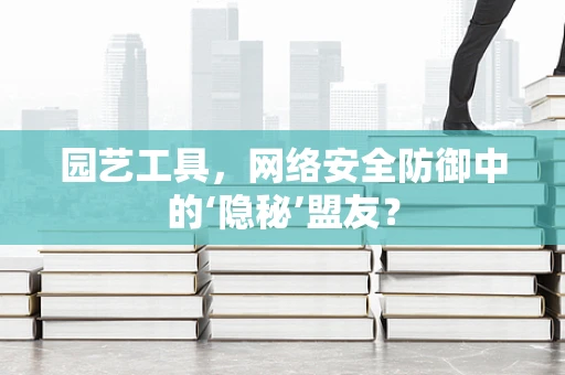 园艺工具，网络安全防御中的‘隐秘’盟友？