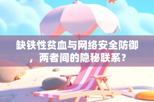 缺铁性贫血与网络安全防御，两者间的隐秘联系？