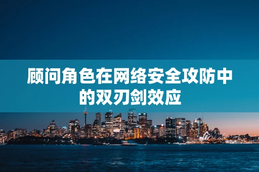 顾问角色在网络安全攻防中的双刃剑效应