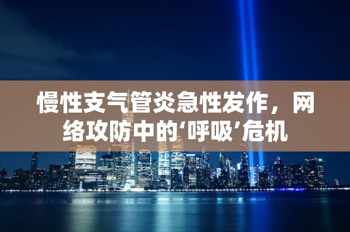 慢性支气管炎急性发作，网络攻防中的‘呼吸’危机