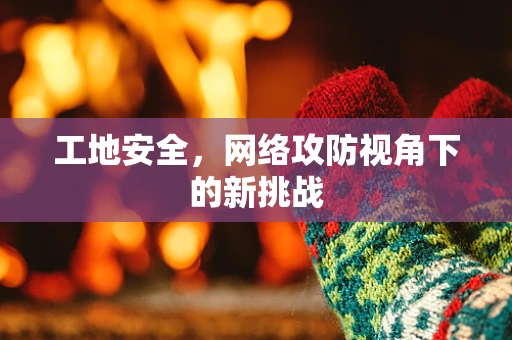 工地安全，网络攻防视角下的新挑战