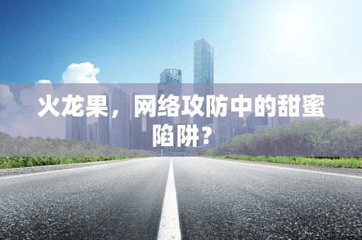 火龙果，网络攻防中的甜蜜陷阱？