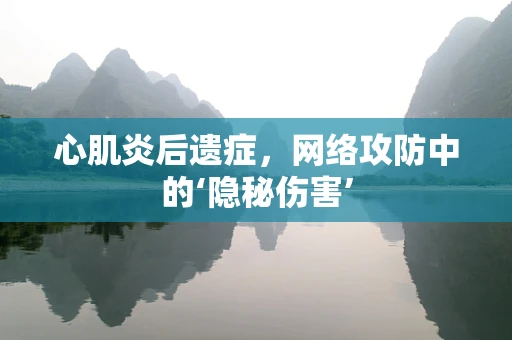 心肌炎后遗症，网络攻防中的‘隐秘伤害’