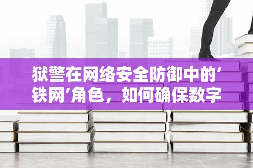 狱警在网络安全防御中的‘铁网’角色，如何确保数字监狱的安全无虞？