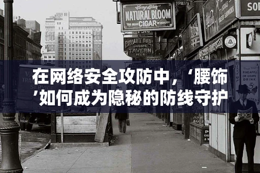 在网络安全攻防中，‘腰饰’如何成为隐秘的防线守护者？