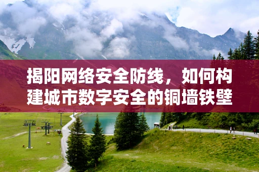 揭阳网络安全防线，如何构建城市数字安全的铜墙铁壁？