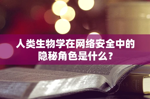 人类生物学在网络安全中的隐秘角色是什么？