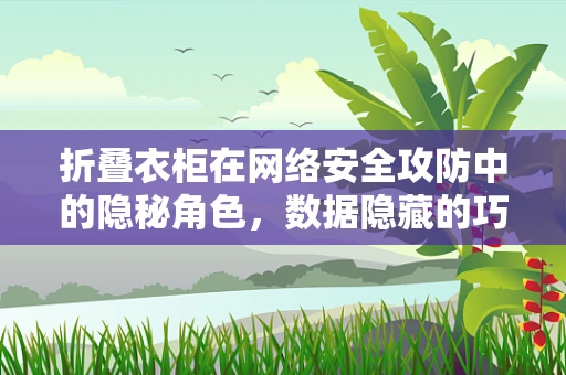 折叠衣柜在网络安全攻防中的隐秘角色，数据隐藏的巧妙之处