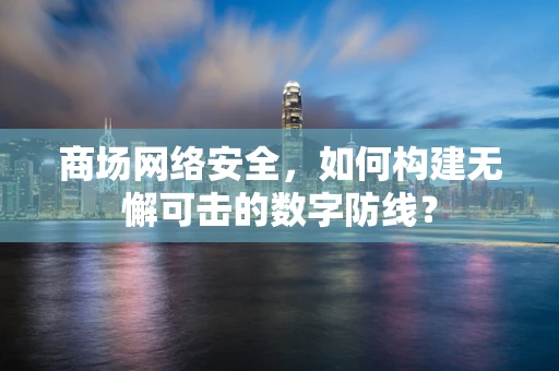 商场网络安全，如何构建无懈可击的数字防线？