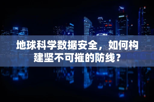 地球科学数据安全，如何构建坚不可摧的防线？