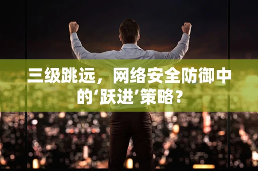 三级跳远，网络安全防御中的‘跃进’策略？