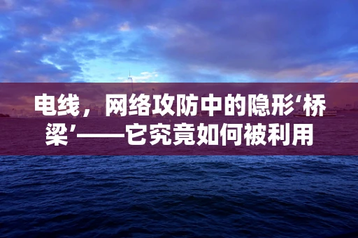 电线，网络攻防中的隐形‘桥梁’——它究竟如何被利用？