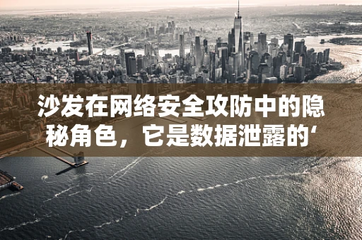 沙发在网络安全攻防中的隐秘角色，它是数据泄露的‘温柔陷阱’吗？