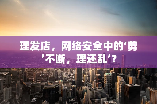 理发店，网络安全中的‘剪’不断，理还乱’？