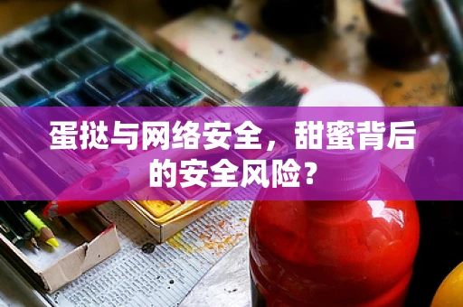 蛋挞与网络安全，甜蜜背后的安全风险？