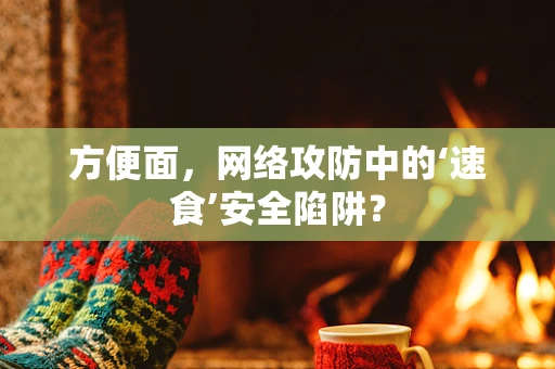 方便面，网络攻防中的‘速食’安全陷阱？