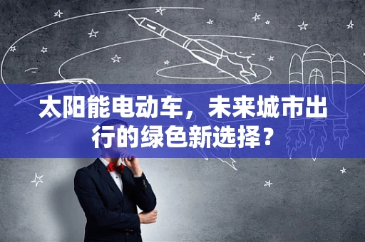 太阳能电动车，未来城市出行的绿色新选择？