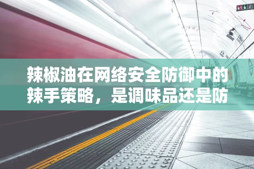 辣椒油在网络安全防御中的辣手策略，是调味品还是防御利器？