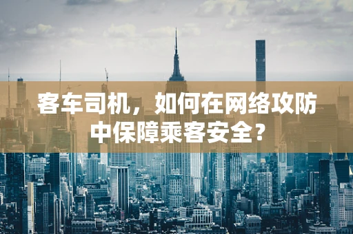 客车司机，如何在网络攻防中保障乘客安全？