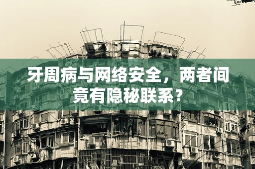牙周病与网络安全，两者间竟有隐秘联系？
