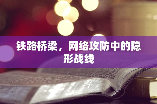 铁路桥梁，网络攻防中的隐形战线
