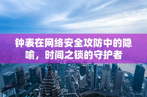 钟表在网络安全攻防中的隐喻，时间之锁的守护者