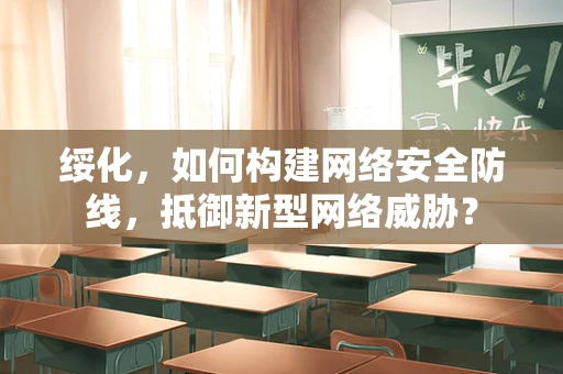 绥化，如何构建网络安全防线，抵御新型网络威胁？