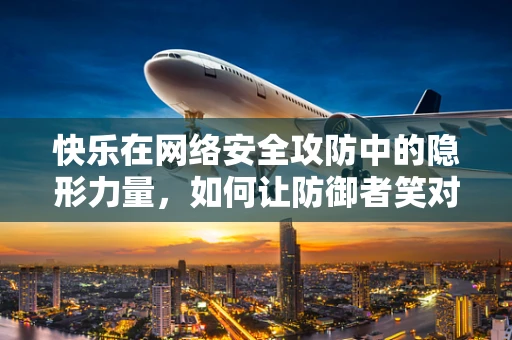 快乐在网络安全攻防中的隐形力量，如何让防御者笑对挑战？