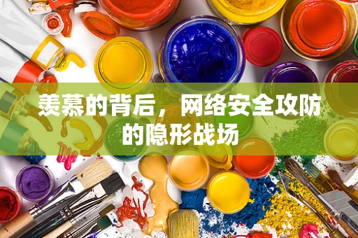 羡慕的背后，网络安全攻防的隐形战场