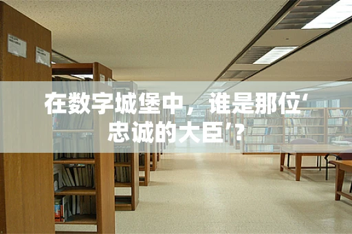 在数字城堡中，谁是那位‘忠诚的大臣’？