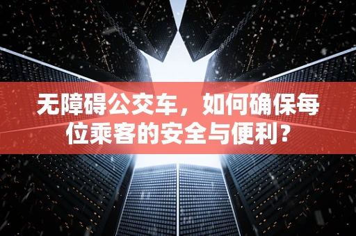 无障碍公交车，如何确保每位乘客的安全与便利？